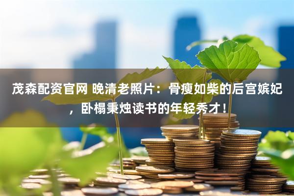 茂森配资官网 晚清老照片：骨瘦如柴的后宫嫔妃，卧榻秉烛读书的年轻秀才！