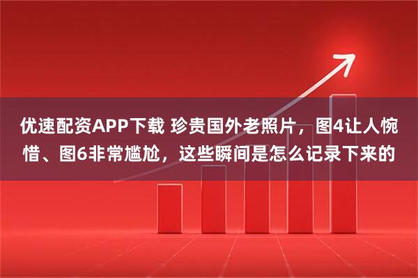优速配资APP下载 珍贵国外老照片，图4让人惋惜、图6非常尴尬，这些瞬间是怎么记录下来的