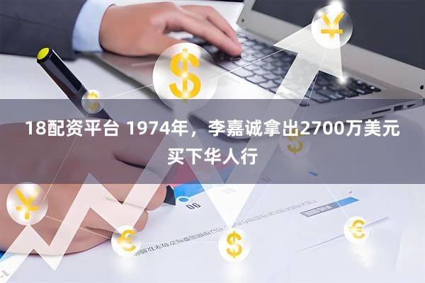 18配资平台 1974年，李嘉诚拿出2700万美元买下华人行