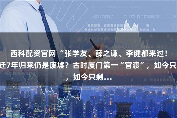 西科配资官网 “张学友、薛之谦、李健都来过！”拆迁7年归来仍是废墟？古时厦门第一“官渡”，如今只剩…