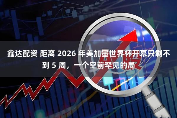 鑫达配资 距离 2026 年美加墨世界杯开幕只剩不到 5 周，一个空前罕见的局