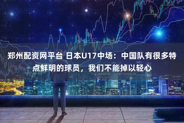 郑州配资网平台 日本U17中场：中国队有很多特点鲜明的球员，我们不能掉以轻心