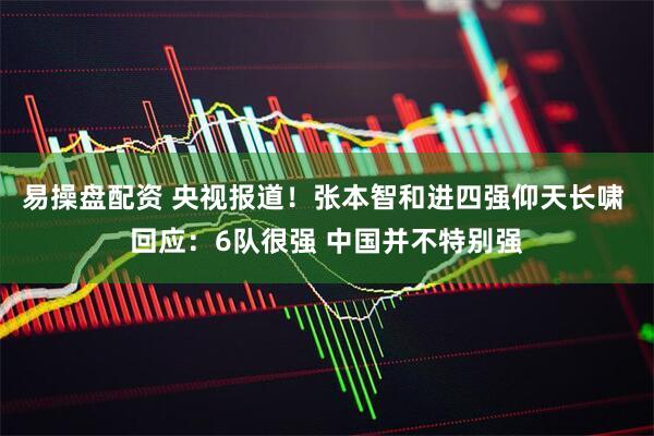 易操盘配资 央视报道！张本智和进四强仰天长啸 回应：6队很强 中国并不特别强