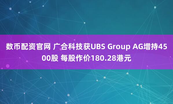 数币配资官网 广合科技获UBS Group AG增持4500股 每股作价180.28港元