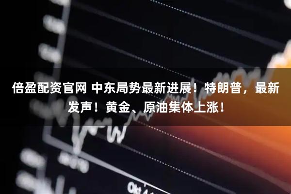 倍盈配资官网 中东局势最新进展！特朗普，最新发声！黄金、原油集体上涨！