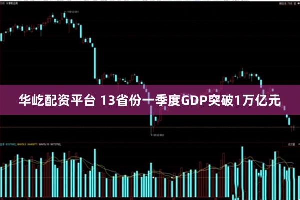 华屹配资平台 13省份一季度GDP突破1万亿元
