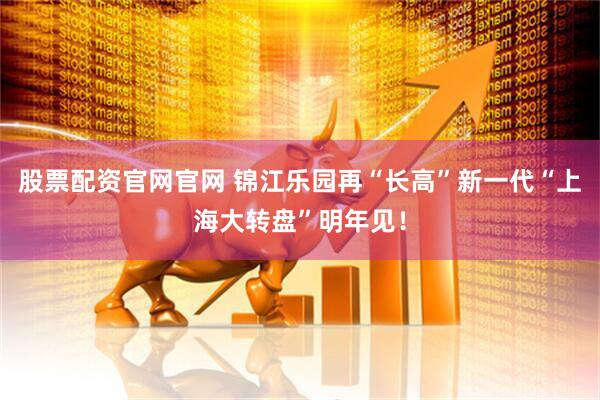股票配资官网官网 锦江乐园再“长高”新一代“上海大转盘”明年见！