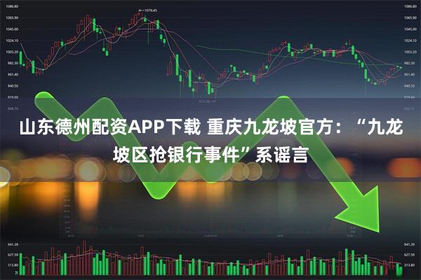 山东德州配资APP下载 重庆九龙坡官方：“九龙坡区抢银行事件”系谣言
