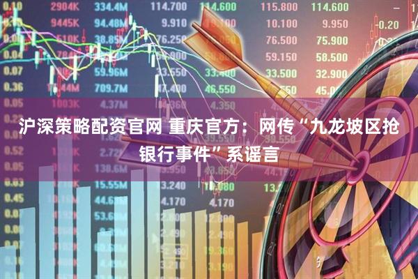 沪深策略配资官网 重庆官方：网传“九龙坡区抢银行事件”系谣言