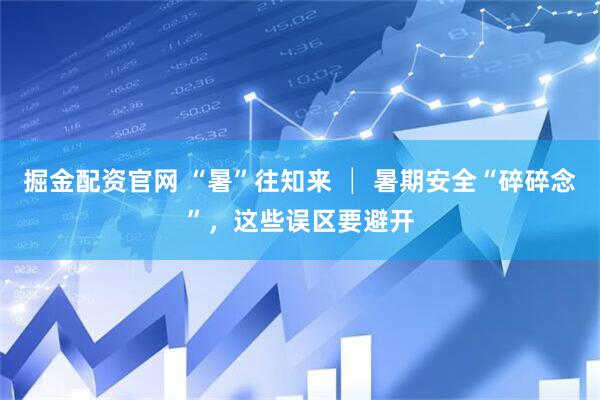 掘金配资官网 “暑”往知来 │ 暑期安全“碎碎念”，这些误区要避开