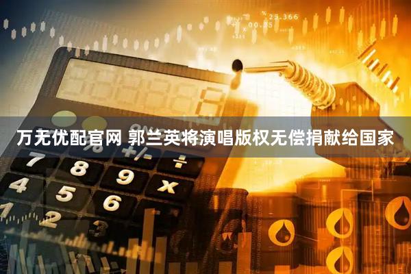 万无优配官网 郭兰英将演唱版权无偿捐献给国家