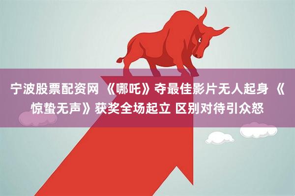 宁波股票配资网 《哪吒》夺最佳影片无人起身 《惊蛰无声》获奖全场起立 区别对待引众怒