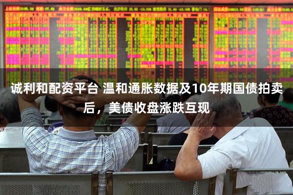 诚利和配资平台 温和通胀数据及10年期国债拍卖后，美债收盘涨跌互现