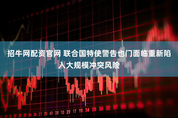 招牛网配资官网 联合国特使警告也门面临重新陷入大规模冲突风险