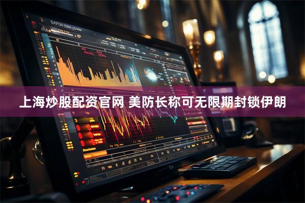 上海炒股配资官网 美防长称可无限期封锁伊朗