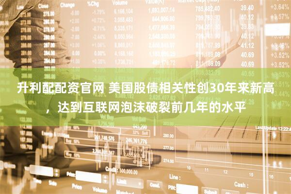 升利配配资官网 美国股债相关性创30年来新高，达到互联网泡沫破裂前几年的水平