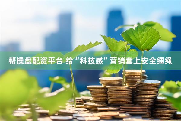 帮操盘配资平台 给“科技感”营销套上安全缰绳