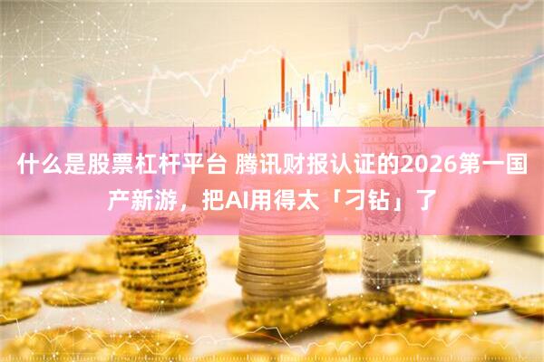 什么是股票杠杆平台 腾讯财报认证的2026第一国产新游，把AI用得太「刁钻」了