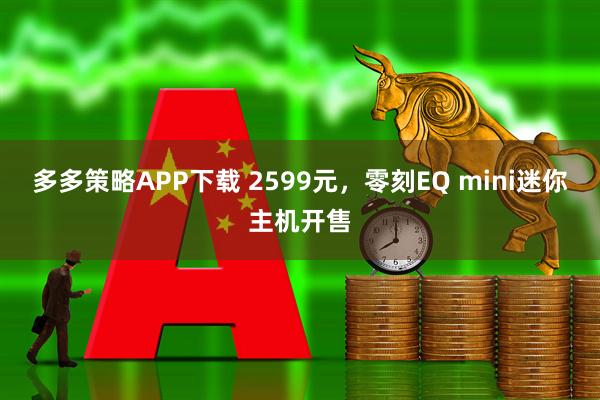 多多策略APP下载 2599元，零刻EQ mini迷你主机开售
