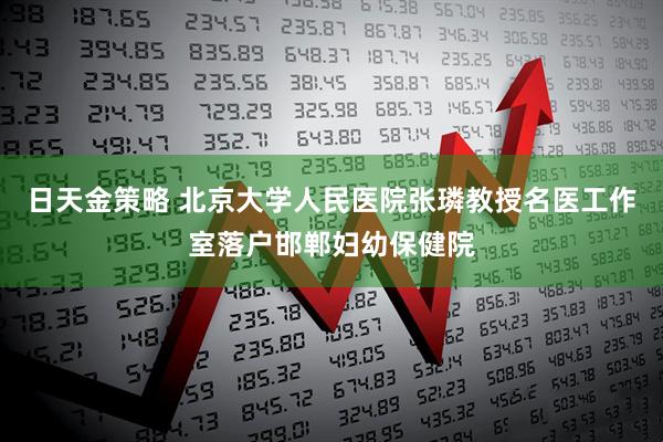 日天金策略 北京大学人民医院张璘教授名医工作室落户邯郸妇幼保健院