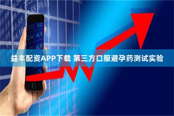 益丰配资APP下载 第三方口服避孕药测试实验