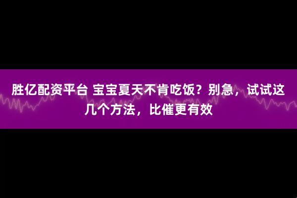 胜亿配资平台 宝宝夏天不肯吃饭？别急，试试这几个方法，比催更有效