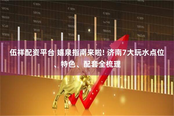 伍祥配资平台 嬉泉指南来啦! 济南7大玩水点位、特色、配套全梳理