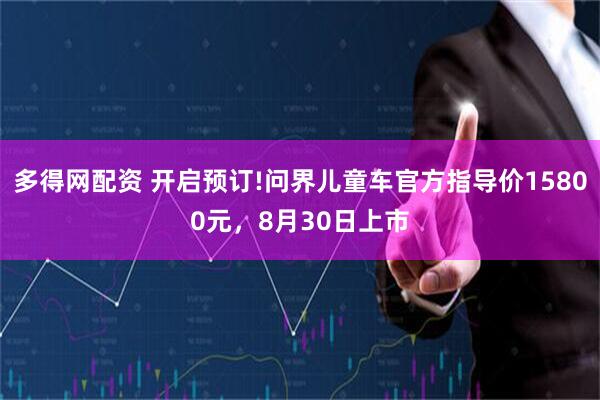 多得网配资 开启预订!问界儿童车官方指导价15800元，8月30日上市