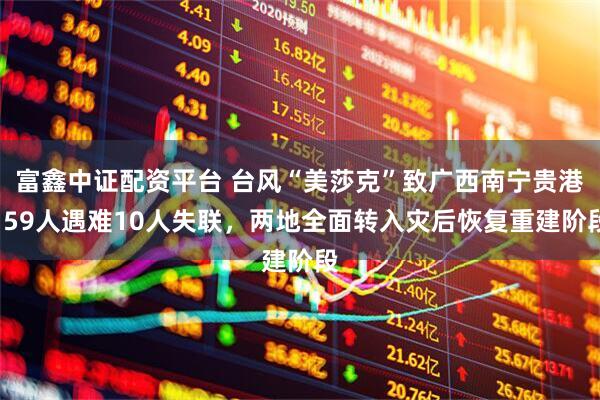 富鑫中证配资平台 台风“美莎克”致广西南宁贵港159人遇难10人失联，两地全面转入灾后恢复重建阶段