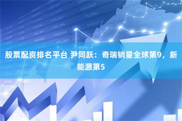 股票配资排名平台 尹同跃：奇瑞销量全球第9，新能源第5