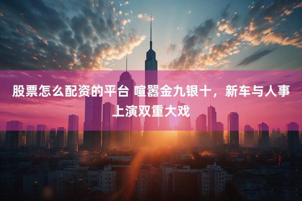 股票怎么配资的平台 喧嚣金九银十，新车与人事上演双重大戏