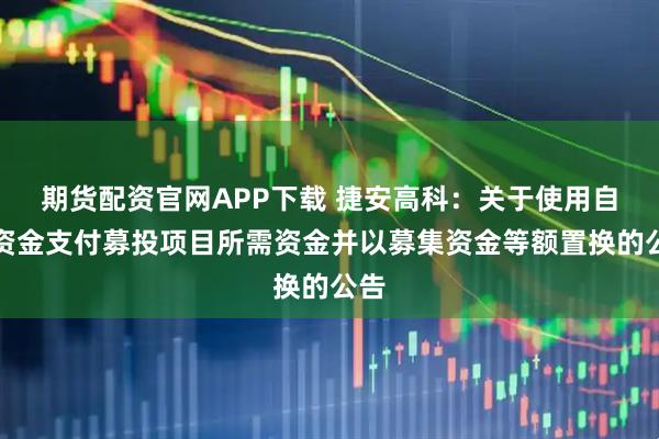期货配资官网APP下载 捷安高科：关于使用自有资金支付募投项目所需资金并以募集资金等额置换的公告