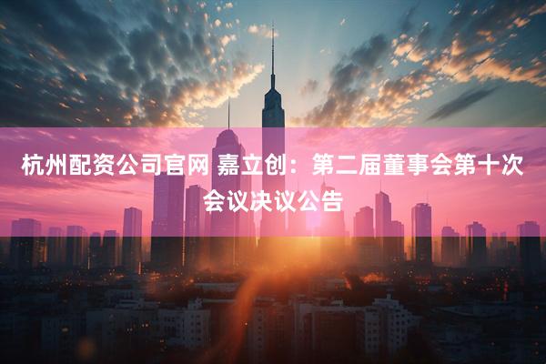 杭州配资公司官网 嘉立创：第二届董事会第十次会议决议公告