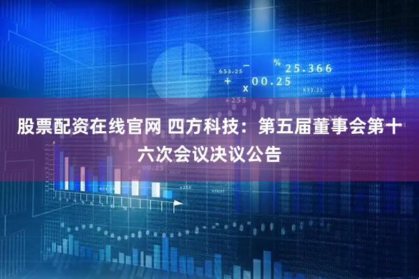 股票配资在线官网 四方科技：第五届董事会第十六次会议决议公告