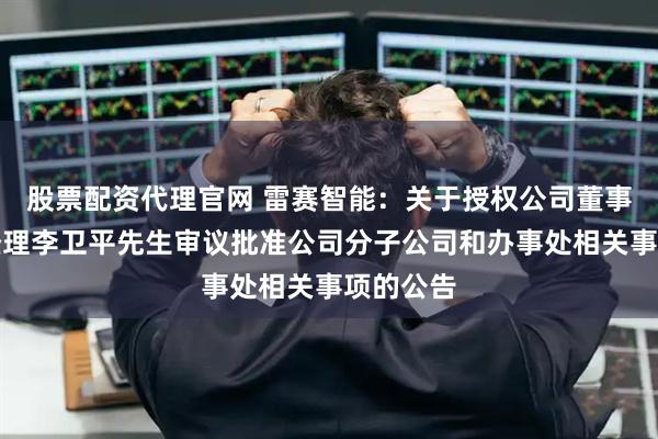股票配资代理官网 雷赛智能：关于授权公司董事长兼总经理李卫平先生审议批准公司分子公司和办事处相关事项的公告