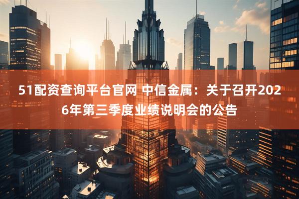 51配资查询平台官网 中信金属：关于召开2026年第三季度业绩说明会的公告